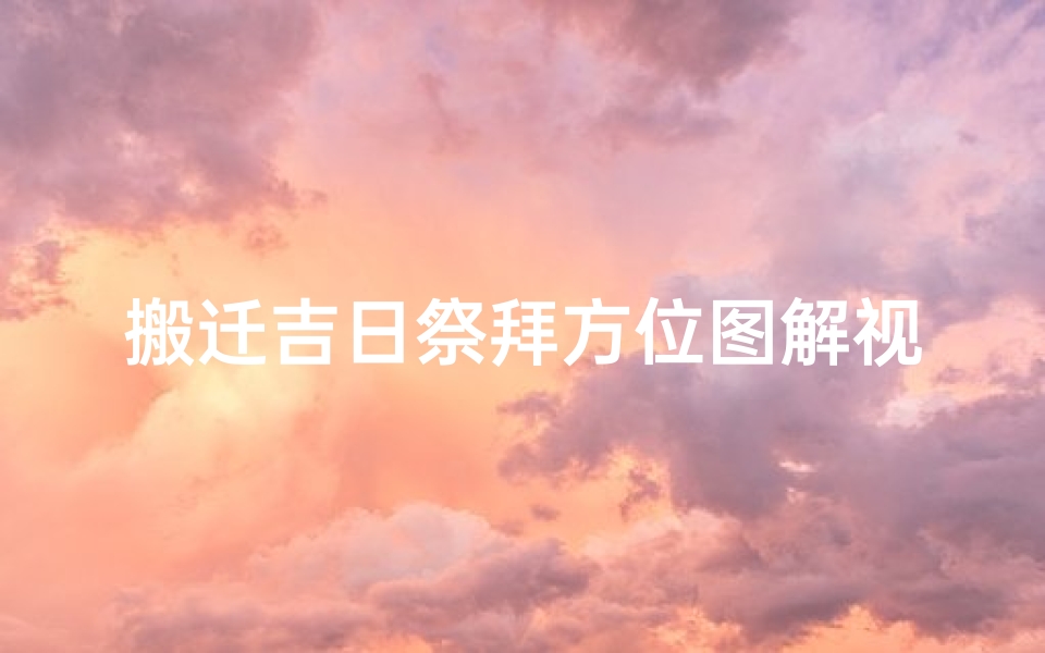 搬迁吉日祭拜方位图解视频(《搬迁吉日祭拜方位图解视频教程》)
