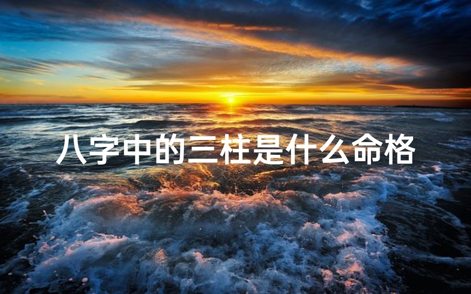 八字中的三柱是什么命格(八字三柱揭秘:揭秘你的命格秘密)