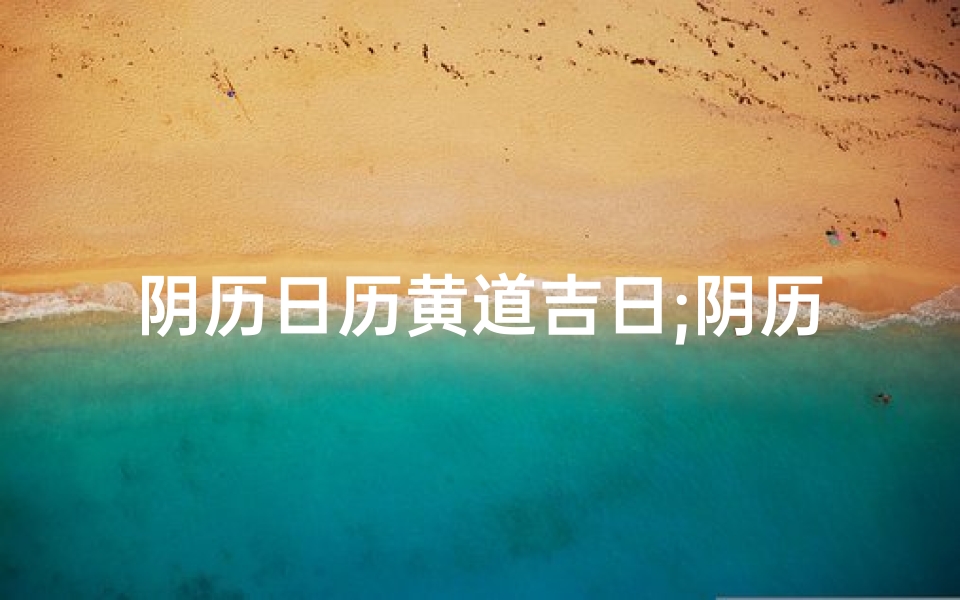 阴历日历黄道吉日;阴历黄历查询