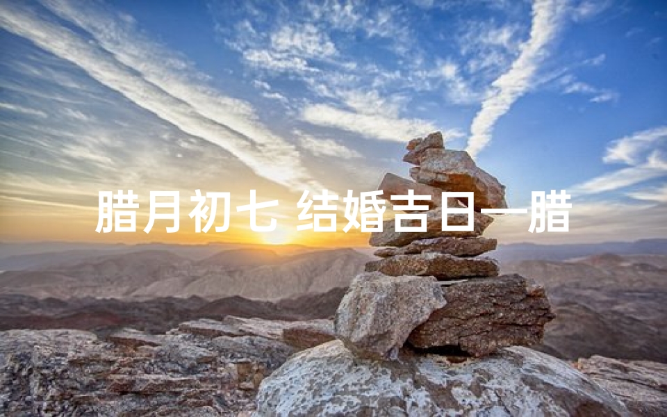 腊月初七 结婚吉日—腊月初七喜结良缘,百年好合吉日良辰