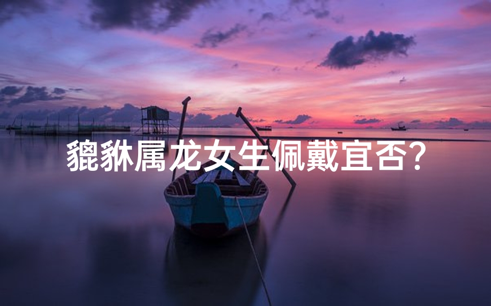 貔貅属龙女生佩戴宜否?揭秘龙女专属吉祥物