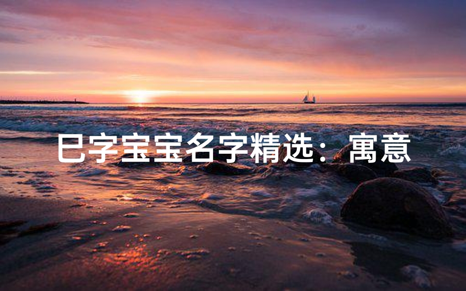 巳字宝宝名字精选：寓意吉祥的巳字起名攻略