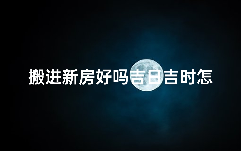 搬进新房好吗吉日吉时怎么算,搬入新房有什么讲究和忌讳