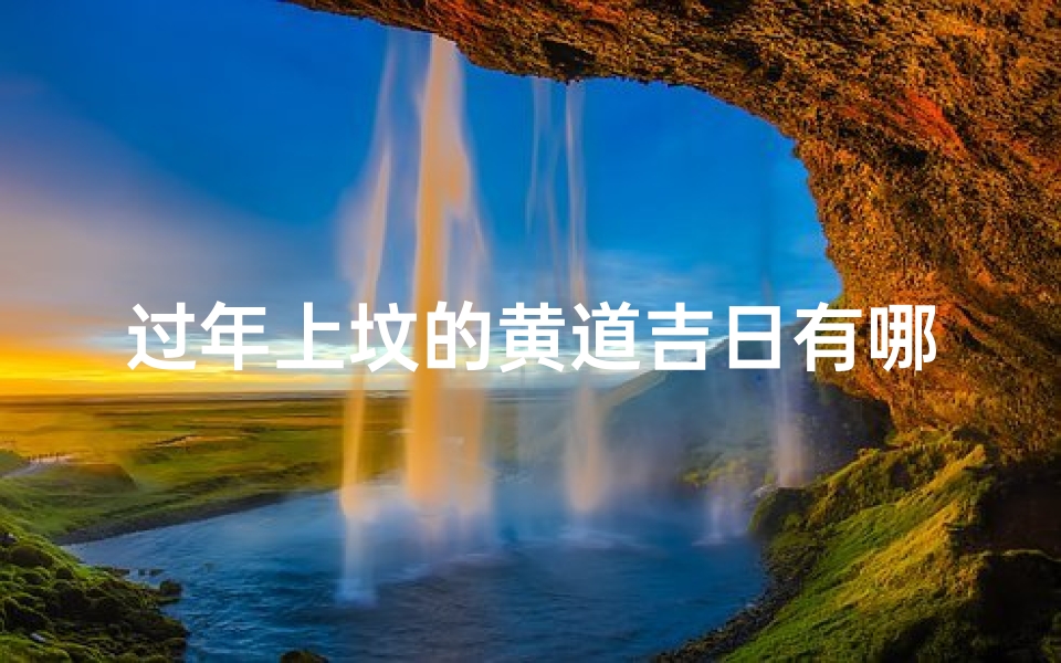 过年上坟的黄道吉日有哪几天,过年上坟的最佳时间