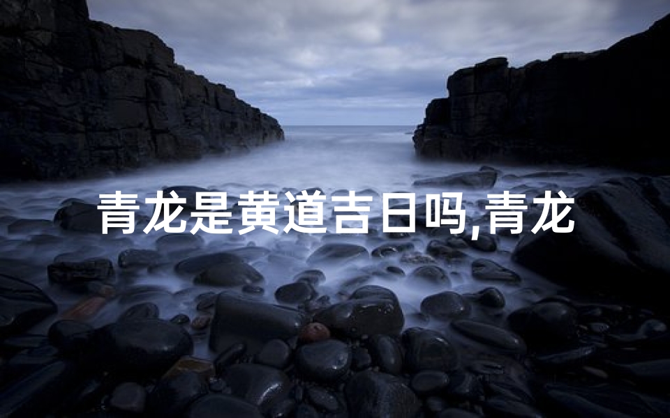 青龙是黄道吉日吗,青龙黄道吉日:好日良辰,万事如意