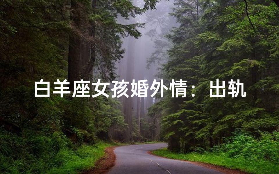白羊座女孩婚外情:出轨的冲动与诱惑