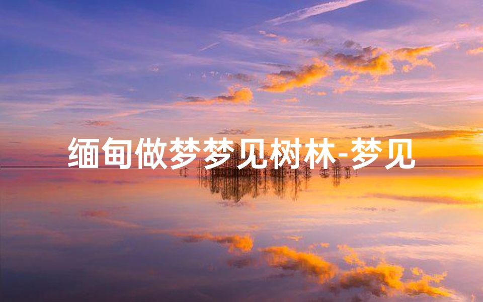缅甸做梦梦见树林-梦见树林子是什么意思