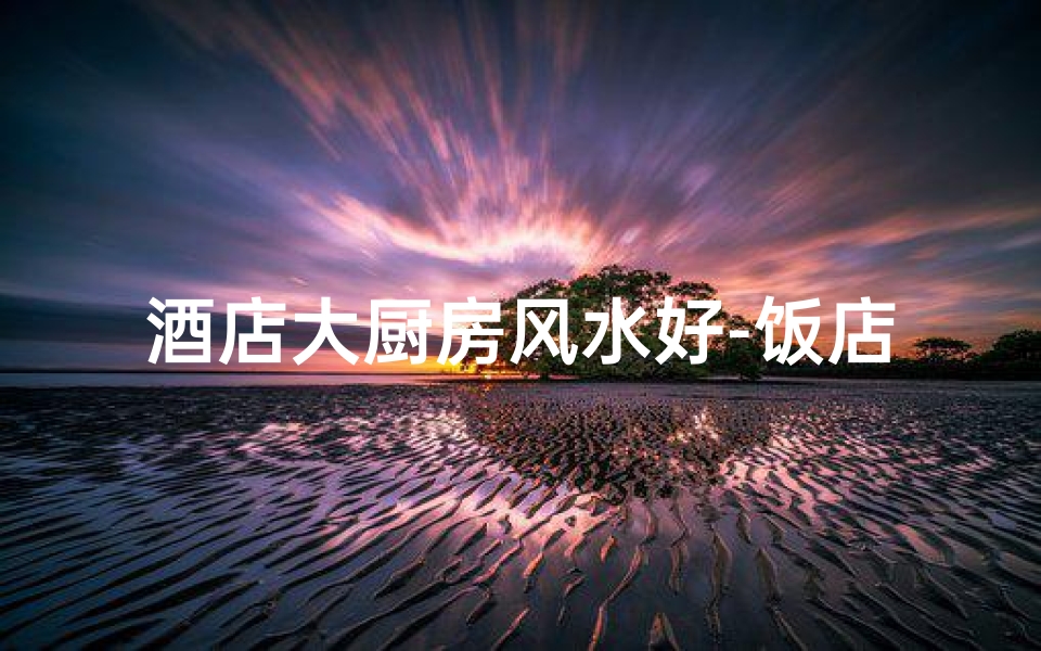 酒店大厨房风水好-饭店厨房风水