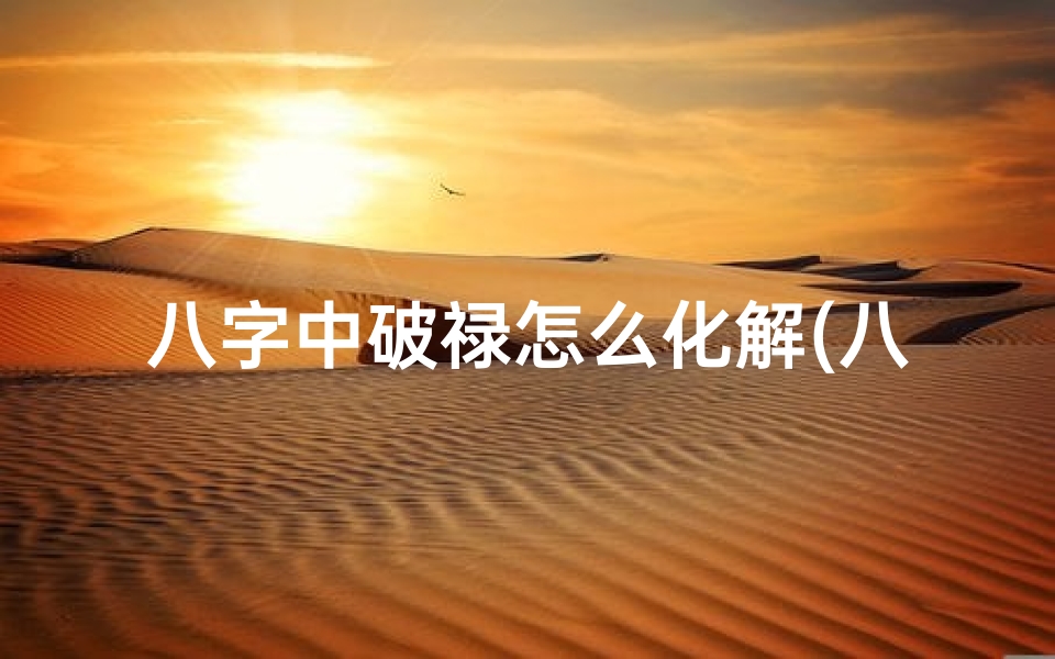 八字中破禄怎么化解(八字命理揭秘:破禄运势起伏不定,如何化解?)