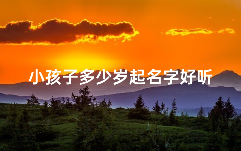 小孩子多少岁起名字好听,《宝宝几岁起名,这些名字好听又寓意美好》