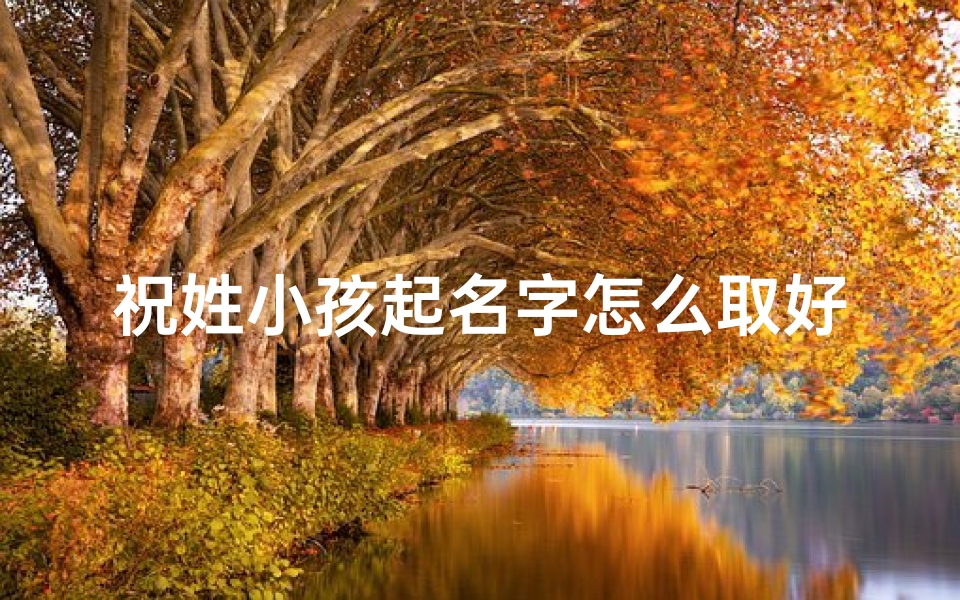 祝姓小孩起名字怎么取好(祝姓起名大全男孩)
