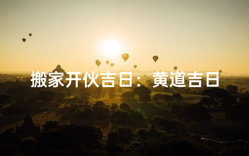 搬家开伙吉日:黄道吉日助你新家旺运
