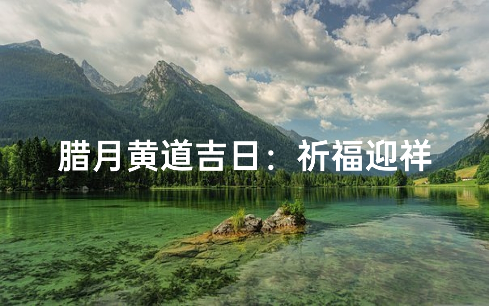 腊月黄道吉日：祈福迎祥，吉祥如意好时光