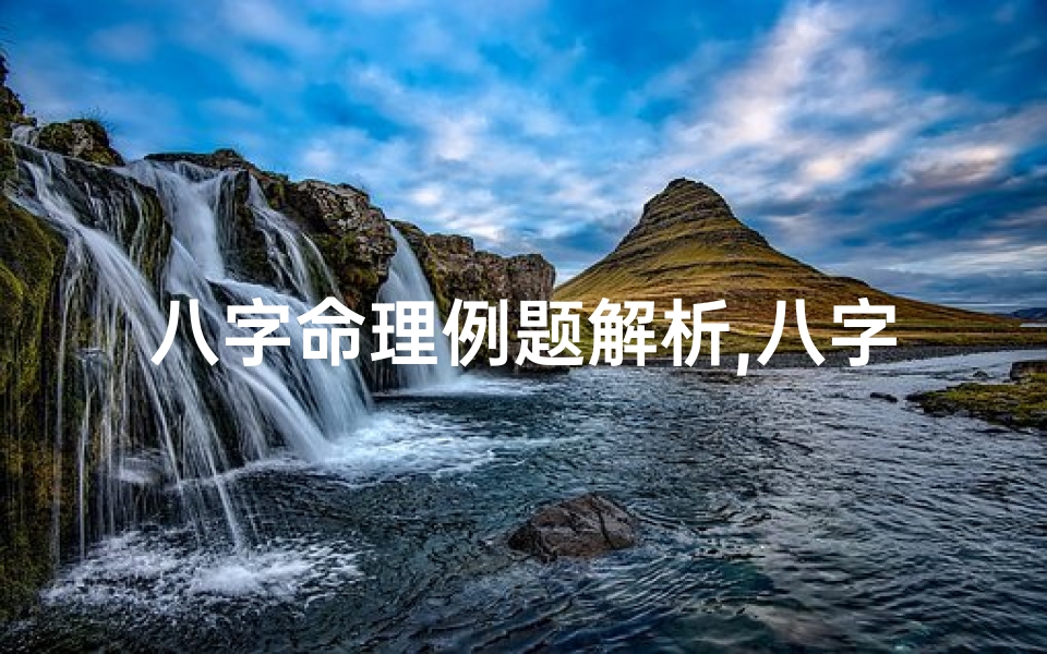 八字命理例题解析,八字命理揭秘：破解命运之谜的解题思路