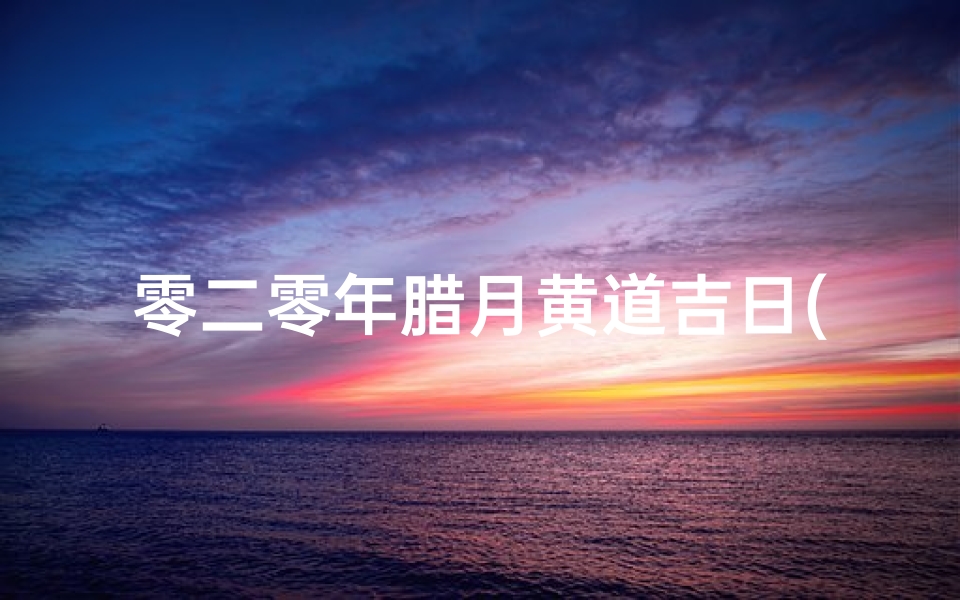 零二零年腊月黄道吉日(2020年腊月黄道吉日有哪些)