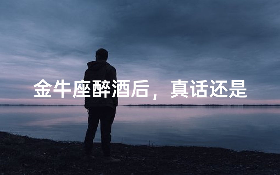 金牛座醉酒后,真话还是假话?