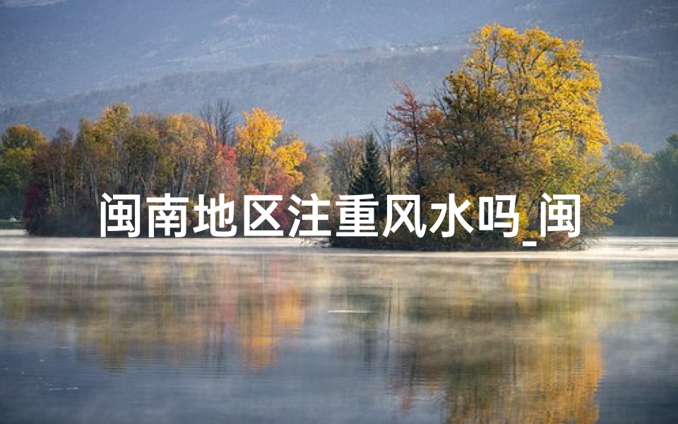 闽南地区注重风水吗_闽南风水文化探秘:传统信仰与现代生活
