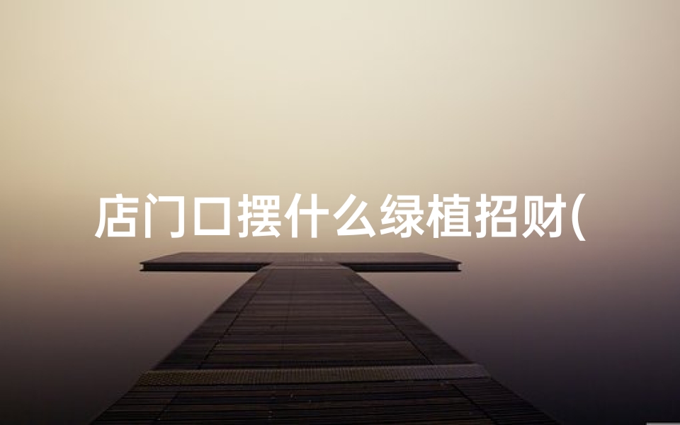 店门口摆什么绿植招财(店门口绿植:风水好,财运旺)