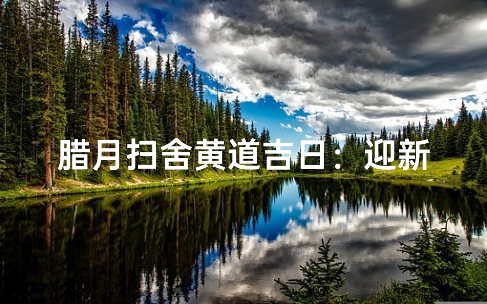 腊月扫舍黄道吉日:迎新春,净家园,吉祥如意时