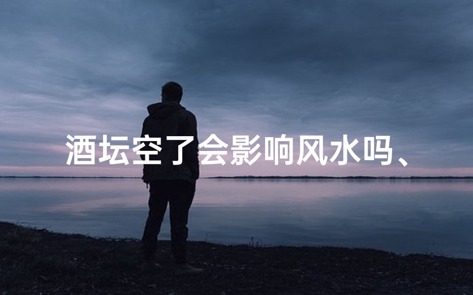 酒坛空了会影响风水吗、酒坛空了真的影响风水?揭秘家居风水禁忌