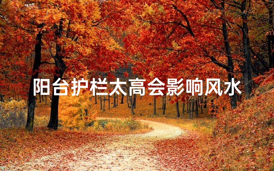 阳台护栏太高会影响风水吗;阳台护栏过高,风水影响知多少?