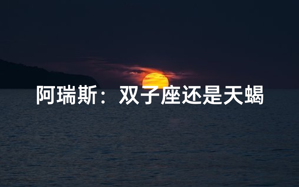 阿瑞斯:双子座还是天蝎?揭秘战神星座之谜