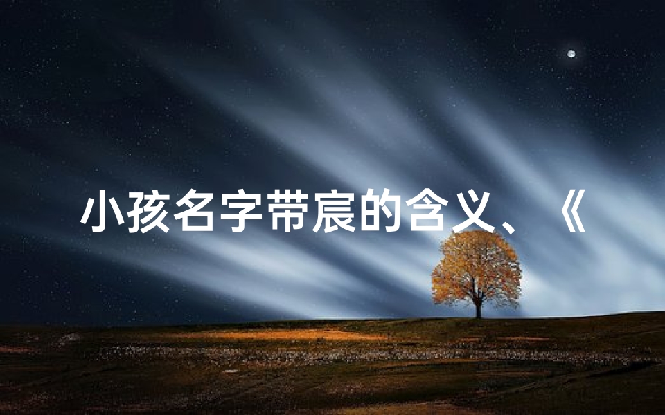 小孩名字带宸的含义、《现代宝宝命名新潮流:宸字当道》