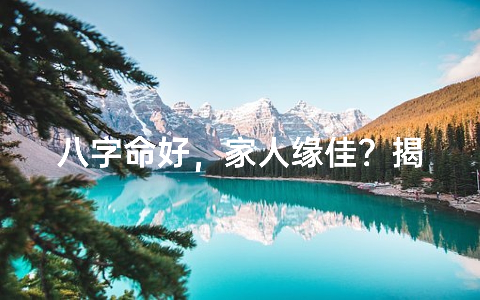 八字命好,家人缘佳?揭秘命运与家庭关系之谜