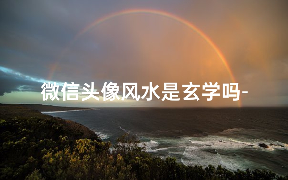 微信头像风水是玄学吗-微信头像风水:玄学之谜还是迷信传说?
