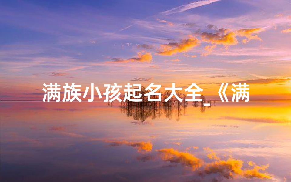 满族小孩起名大全_《满族小孩起名大全:传承之美,名字里的文化韵味》