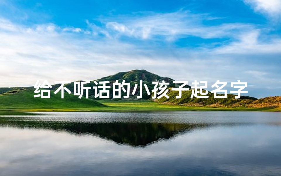 给不听话的小孩子起名字—给不听话的小孩子起名字好吗
