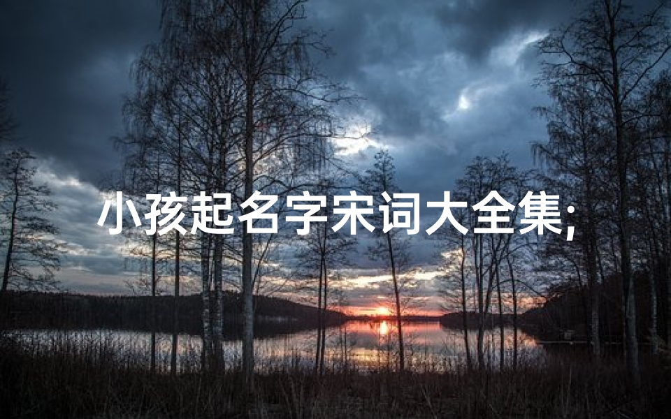 小孩起名字宋词大全集;《宋词中的童趣:宋词大全集里的孩子名字解析》