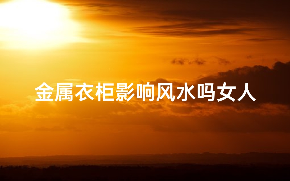 金属衣柜影响风水吗女人_金属衣柜对女性风水影响揭秘