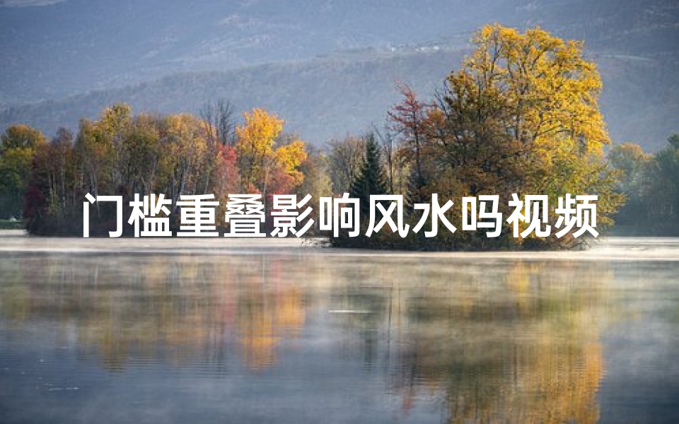 门槛重叠影响风水吗视频(《门槛重叠风水效应揭秘》)