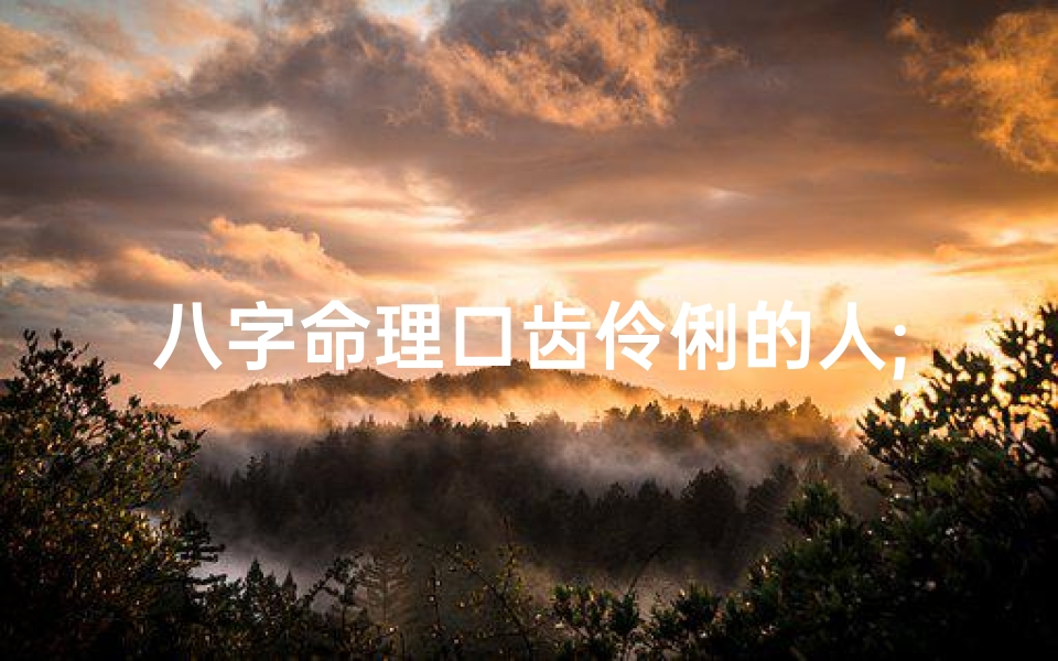 八字命理口齿伶俐的人;八字命理:口若悬河,伶俐非凡之人