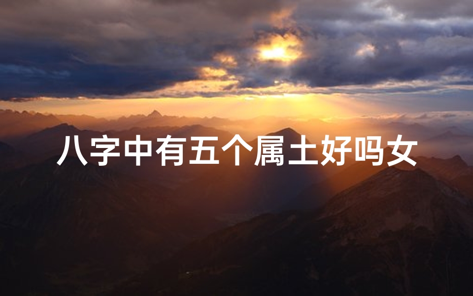 八字中有五个属土好吗女命好吗(八字五土旺女命:命运多舛的传奇人生)