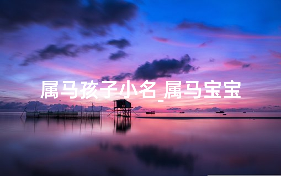 属马孩子小名_属马宝宝起名大全:马年吉祥好名字精选
