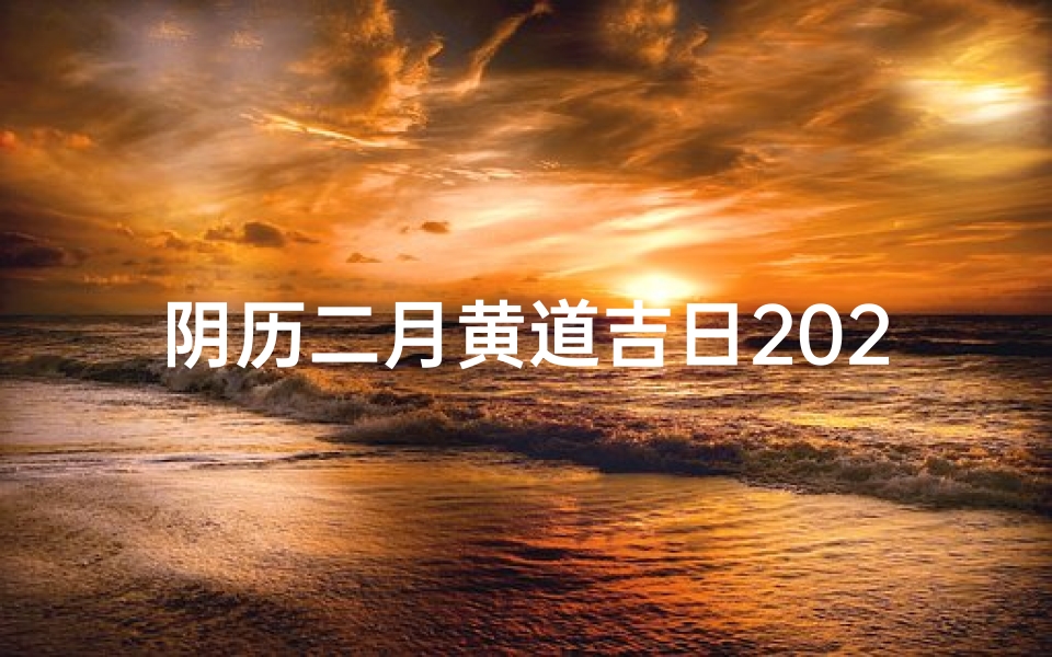 阴历二月黄道吉日2024年是哪一天_二月黄道吉日：宜嫁娶，迎祥纳福好时光