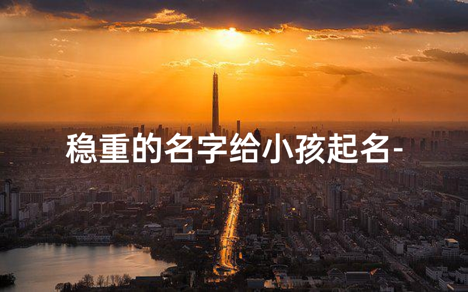 稳重的名字给小孩起名-《稳重之名：为宝宝挑选传世好听的学名》