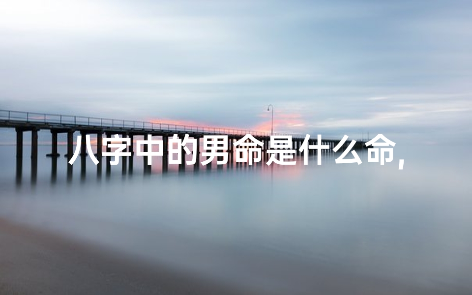 八字中的男命是什么命,八字论男命