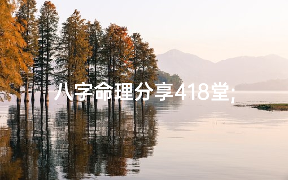 八字命理分享418堂;八字课堂免费