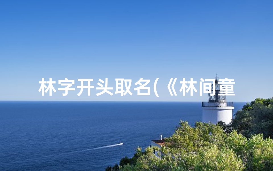 林字开头取名(《林间童趣:精选林字起名,为宝宝打造诗意人生》)