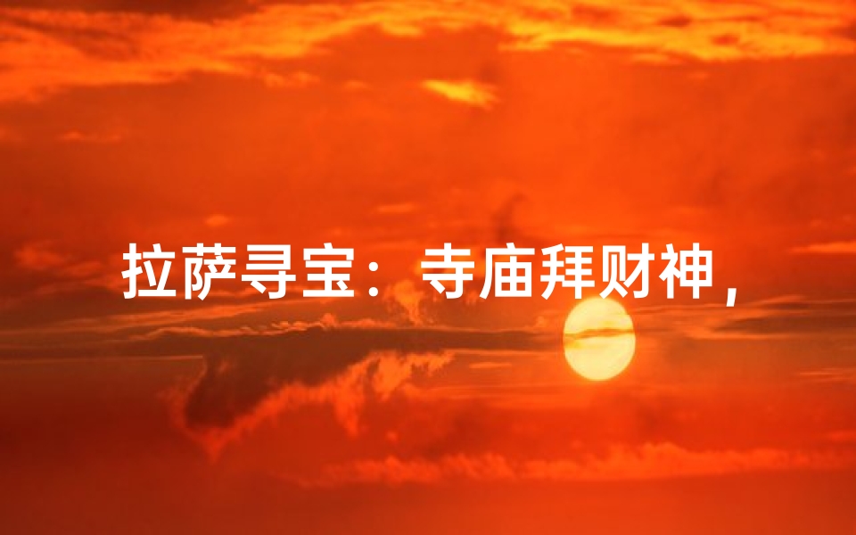 拉萨寻宝:寺庙拜财神,财运亨通之旅