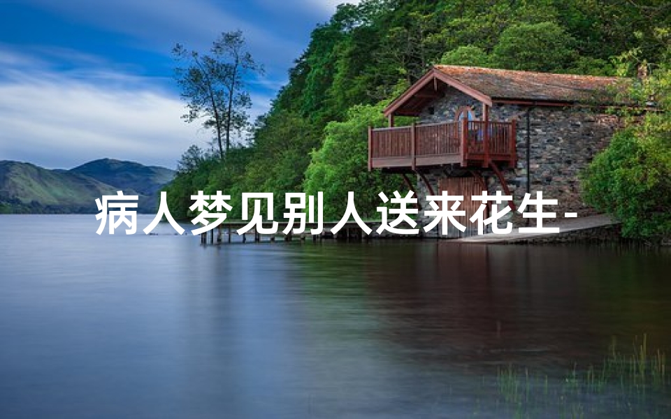 病人梦见别人送来花生-梦见别人送我花生