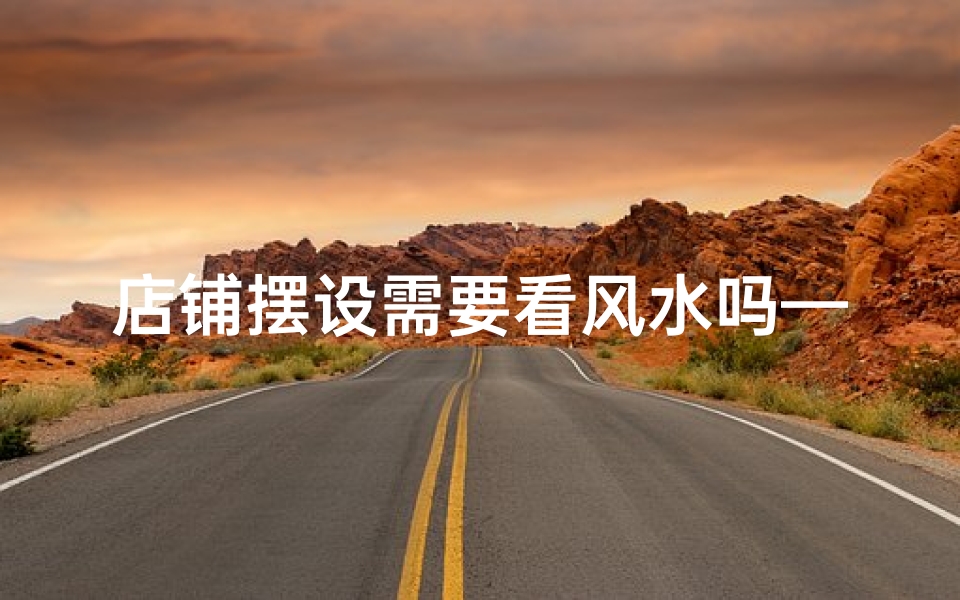 店铺摆设需要看风水吗—店铺风水布局:摆设真的需要讲究吗?