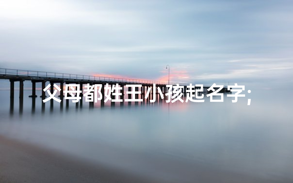 父母都姓王小孩起名字;父母都姓王起什么名字好