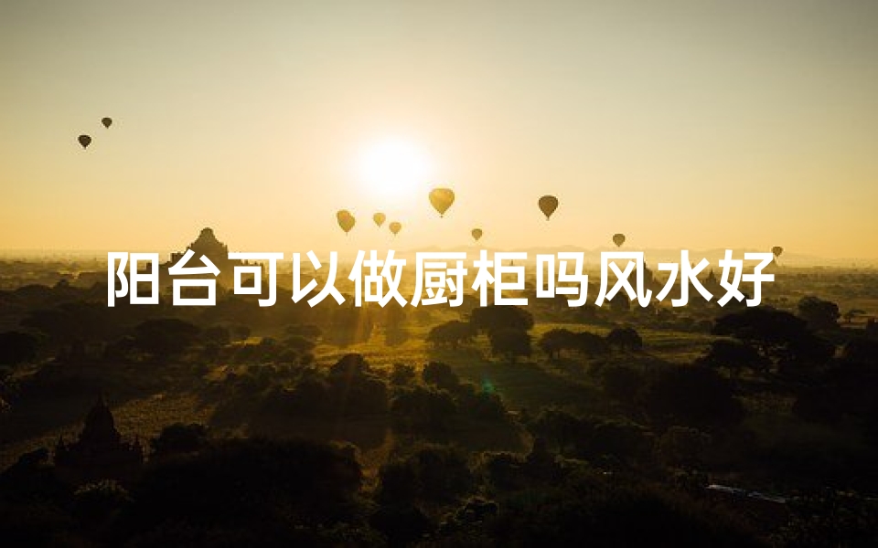 阳台可以做厨柜吗风水好吗_阳台设厨柜风水宜忌探讨
