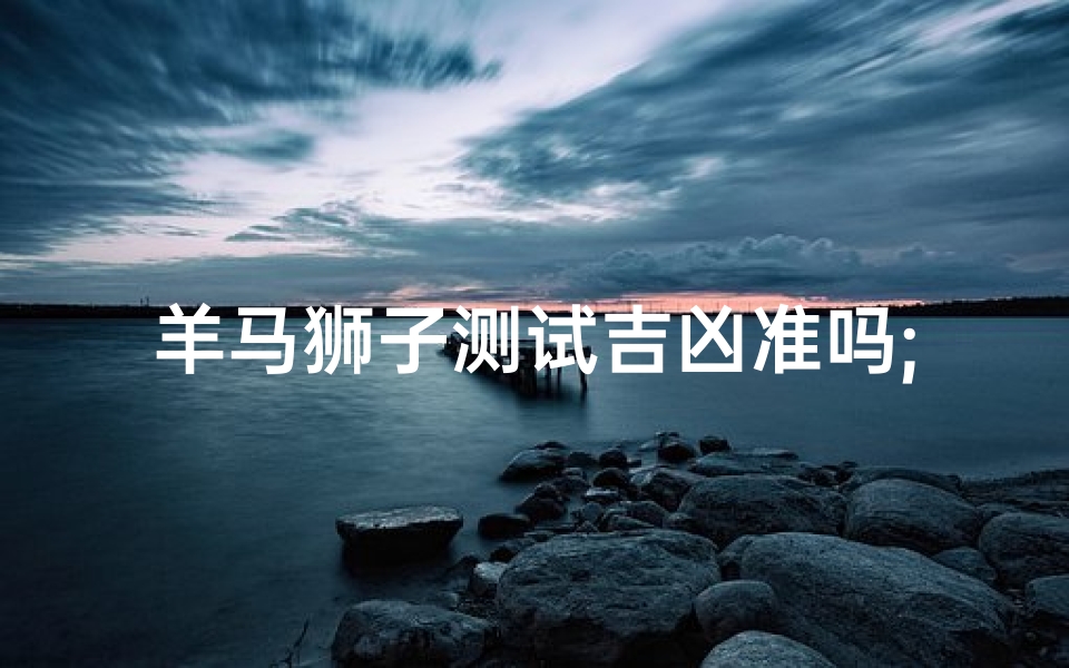 羊马狮子测试吉凶准吗;羊马狮子测试吉凶准吗图片