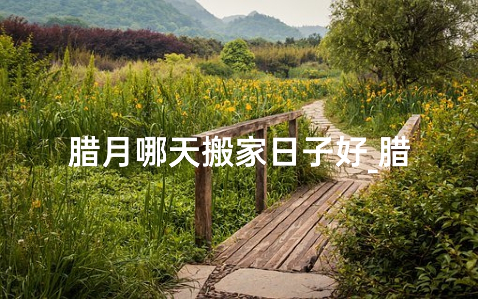 腊月哪天搬家日子好_腊月吉日搬家:黄道吉时选良辰
