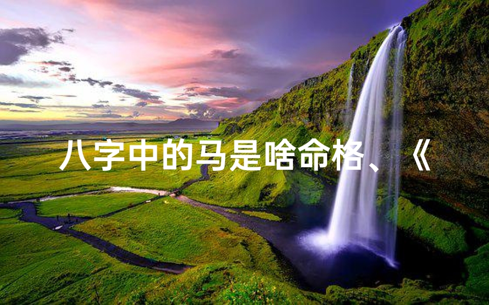 八字中的马是啥命格、《马年运势揭秘:八字中马的独特命格》